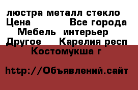 люстра металл стекло › Цена ­ 1 000 - Все города Мебель, интерьер » Другое   . Карелия респ.,Костомукша г.